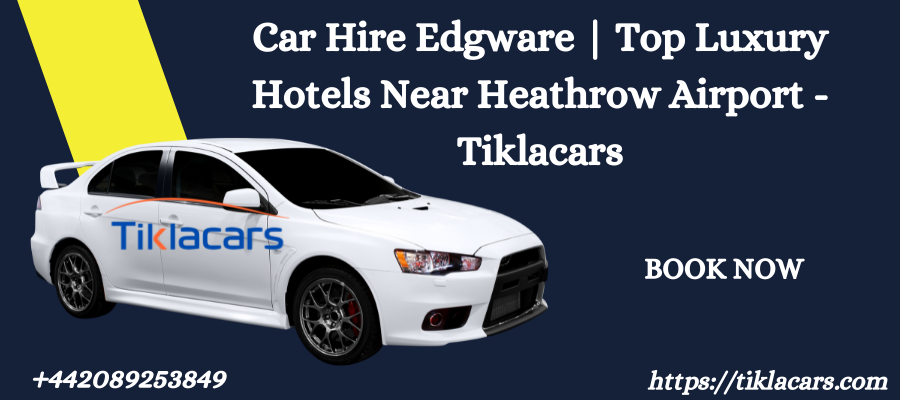 Car Hire Edgware | Top Luxury Hotels Near Heathrow Airport - Tiklacars